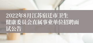 2022年8月江苏宿迁市卫生健康委员会直属事业单位招聘面试公告
