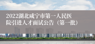 2022湖北咸宁市第一人民医院引进人才面试公告（第一批）