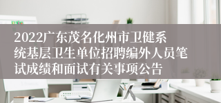 2022广东茂名化州市卫健系统基层卫生单位招聘编外人员笔试成绩和面试有关事项公告