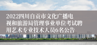 2022四川自贡市文化广播电视和旅游局管理事业单位考试聘用艺术专业技术人员6名公告