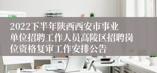 2022下半年陕西西安市事业单位招聘工作人员高陵区招聘岗位资格复审工作安排公告
