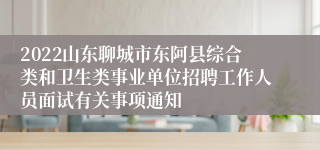 2022山东聊城市东阿县综合类和卫生类事业单位招聘工作人员面试有关事项通知