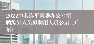 2022中共连平县委办公室招聘编外人员拟聘用人员公示（广东）