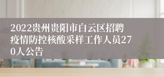 2022贵州贵阳市白云区招聘疫情防控核酸采样工作人员270人公告