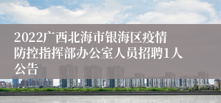 2022广西北海市银海区疫情防控指挥部办公室人员招聘1人公告