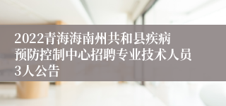 2022青海海南州共和县疾病预防控制中心招聘专业技术人员3人公告
