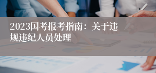 2023国考报考指南：关于违规违纪人员处理
