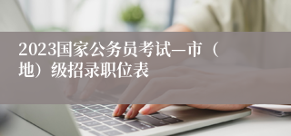 2023国家公务员考试—市（地）级招录职位表