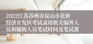 2022江苏苏州市昆山市花桥经济开发区考试录用机关编外人员和辅助人员笔试时间及笔试准考证打印公告