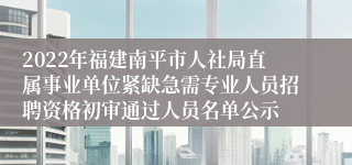 2022年福建南平市人社局直属事业单位紧缺急需专业人员招聘资格初审通过人员名单公示