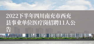 2022下半年四川南充市西充县事业单位医疗岗招聘11人公告
