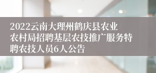 2022云南大理州鹤庆县农业农村局招聘基层农技推广服务特聘农技人员6人公告