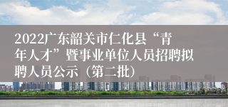 2022广东韶关市仁化县“青年人才”暨事业单位人员招聘拟聘人员公示（第二批）