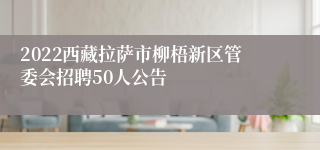 2022西藏拉萨市柳梧新区管委会招聘50人公告