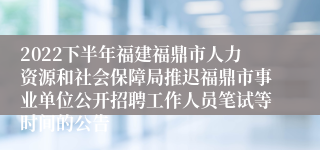 2022下半年福建福鼎市人力资源和社会保障局推迟福鼎市事业单位公开招聘工作人员笔试等时间的公告