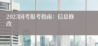 2023国考报考指南：信息修改