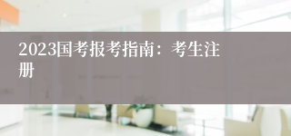 2023国考报考指南:考生注册