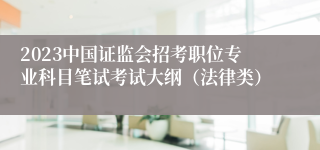 2023中国证监会招考职位专业科目笔试考试大纲（法律类）