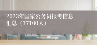 2023年国家公务员报考信息汇总（37100人）