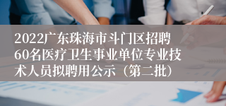 2022广东珠海市斗门区招聘60名医疗卫生事业单位专业技术人员拟聘用公示（第二批）