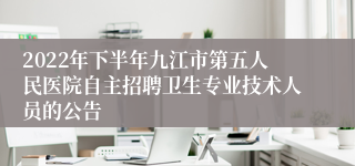 2022年下半年九江市第五人民医院自主招聘卫生专业技术人员的公告