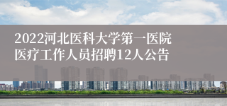 2022河北医科大学第一医院医疗工作人员招聘12人公告