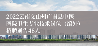 2022云南文山州广南县中医医院卫生专业技术岗位（编外）招聘通告48人
