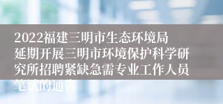 2022福建三明市生态环境局延期开展三明市环境保护科学研究所招聘紧缺急需专业工作人员笔试的通告