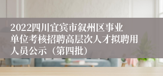 2022四川宜宾市叙州区事业单位考核招聘高层次人才拟聘用人员公示（第四批）