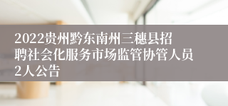 2022贵州黔东南州三穗县招聘社会化服务市场监管协管人员2人公告