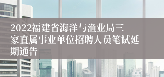2022福建省海洋与渔业局三家直属事业单位招聘人员笔试延期通告