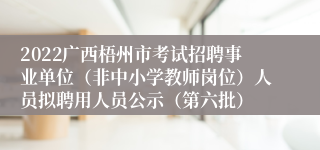 2022广西梧州市考试招聘事业单位（非中小学教师岗位）人员拟聘用人员公示（第六批）
