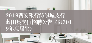 2019西安银行纺织城支行-蓝田县支行招聘公告（限2019年应届生）
