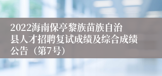 2022海南保亭黎族苗族自治县人才招聘复试成绩及综合成绩公告（第7号）