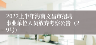 2022上半年海南文昌市招聘事业单位人员放弃考察公告（29号）