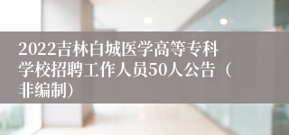 2022吉林白城医学高等专科学校招聘工作人员50人公告（非编制）