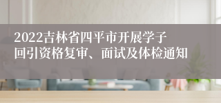 2022吉林省四平市开展学子回引资格复审、面试及体检通知