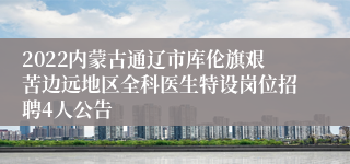 2022内蒙古通辽市库伦旗艰苦边远地区全科医生特设岗位招聘4人公告