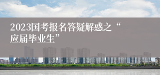 2023国考报名答疑解惑之“应届毕业生”