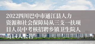 2022四川巴中市通江县人力资源和社会保障局从三支一扶项目人员中考核招聘乡镇卫生院人员14人公告