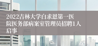 2022吉林大学白求恩第一医院医务部病案室管理员招聘1人启事