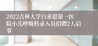 2022吉林大学白求恩第一医院小儿呼吸科录入员招聘2人启事