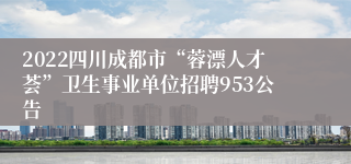 2022四川成都市“蓉漂人才荟”卫生事业单位招聘953公告
