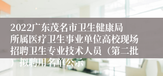 2022广东茂名市卫生健康局所属医疗卫生事业单位高校现场招聘卫生专业技术人员（第二批）拟聘用名单公示