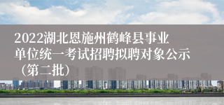 2022湖北恩施州鹤峰县事业单位统一考试招聘拟聘对象公示（第二批）