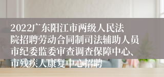 2022广东阳江市两级人民法院招聘劳动合同制司法辅助人员市纪委监委审查调查保障中心、市残疾人康复中心招聘