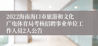 2022海南海口市旅游和文化广电体育局考核招聘事业单位工作人员2人公告