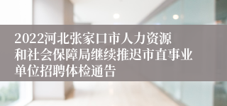 2022河北张家口市人力资源和社会保障局继续推迟市直事业单位招聘体检通告