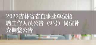 2022吉林省省直事业单位招聘工作人员公告（9号）岗位补充调整公告