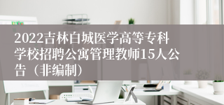 2022吉林白城医学高等专科学校招聘公寓管理教师15人公告（非编制）